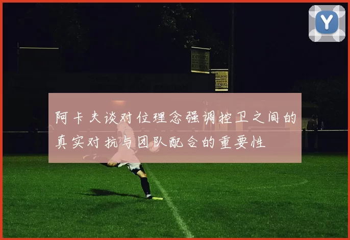 阿卡夫谈对位理念强调控卫之间的真实对抗与团队配合的重要性
