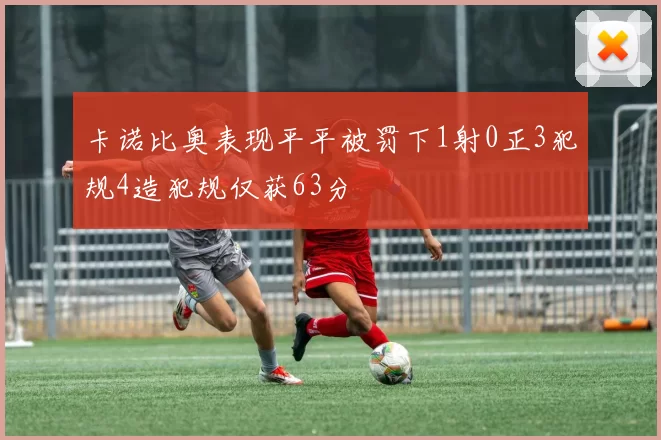 卡诺比奥表现平平被罚下1射0正3犯规4造犯规仅获63分