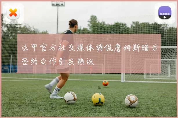 法甲官方社交媒体调侃詹姆斯暗示签约合作引发热议
