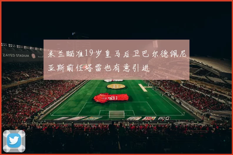 米兰瞄准19岁皇马后卫巴尔德佩尼亚斯前任塔雷也有意引进