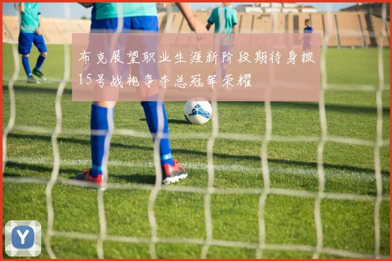 布克展望职业生涯新阶段期待身披15号战袍争夺总冠军荣耀