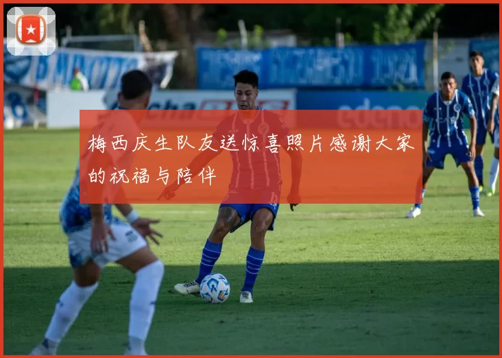 梅西庆生队友送惊喜照片感谢大家的祝福与陪伴