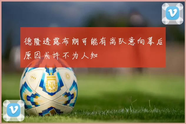 德隆透露布朗可能有离队意向幕后原因或许不为人知
