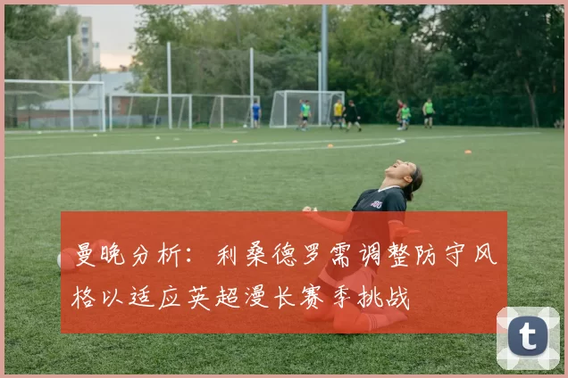 曼晚分析：利桑德罗需调整防守风格以适应英超漫长赛季挑战