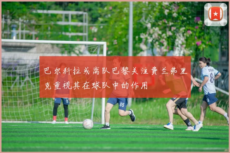 巴尔科拉或离队巴黎关注费兰弗里克重视其在球队中的作用