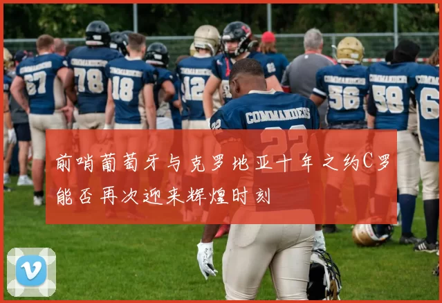前哨葡萄牙与克罗地亚十年之约C罗能否再次迎来辉煌时刻