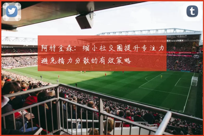 阿特金森：缩小社交圈提升专注力避免精力分散的有效策略
